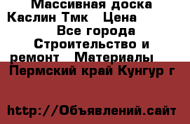 Массивная доска Каслин Тмк › Цена ­ 2 000 - Все города Строительство и ремонт » Материалы   . Пермский край,Кунгур г.